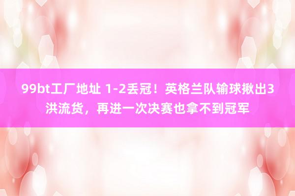 99bt工厂地址 1-2丢冠！英格兰队输球揪出3洪流货，再进一次决赛也拿不到冠军