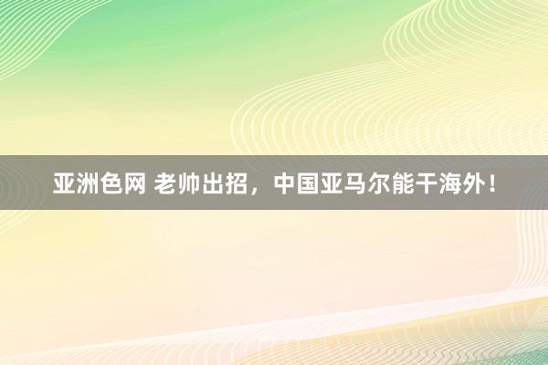 亚洲色网 老帅出招，中国亚马尔能干海外！