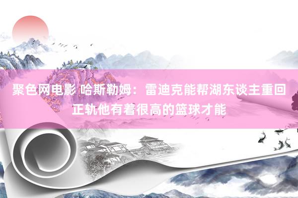 聚色网电影 哈斯勒姆：雷迪克能帮湖东谈主重回正轨他有着很高的篮球才能