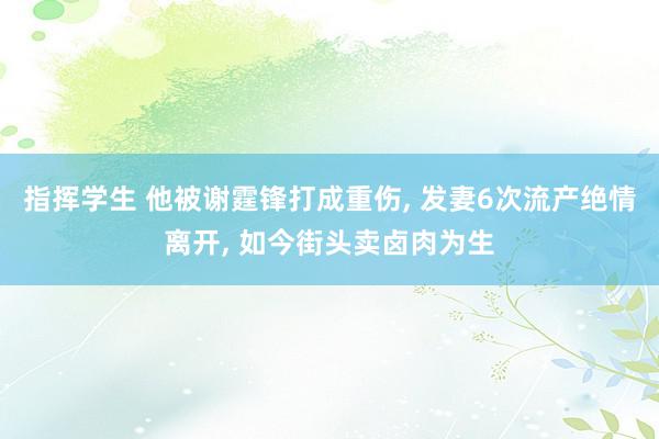 指挥学生 他被谢霆锋打成重伤, 发妻6次流产绝情离开, 如今街头卖卤肉为生