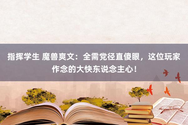 指挥学生 魔兽爽文：全需党径直傻眼，这位玩家作念的大快东说念主心！