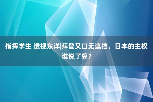 指挥学生 透视东洋|拜登又口无遮挡，日本的主权谁说了算？