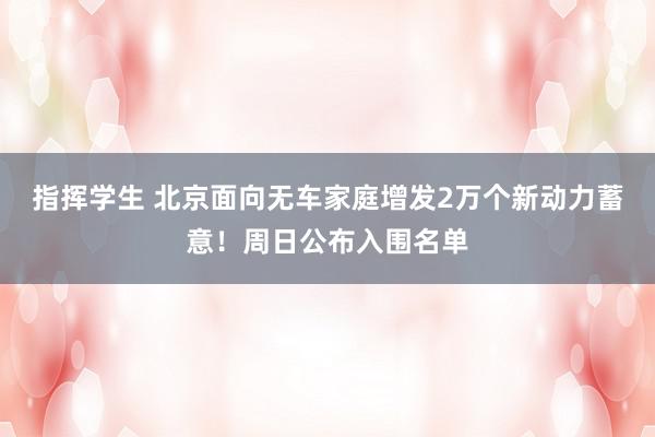 指挥学生 北京面向无车家庭增发2万个新动力蓄意！周日公布入围名单