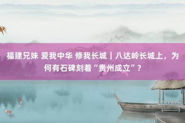 福建兄妹 爱我中华 修我长城｜八达岭长城上，为何有石碑刻着“贵州成立”？