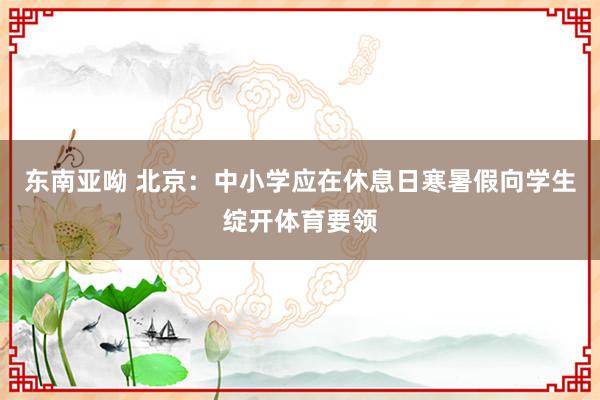 东南亚呦 北京：中小学应在休息日寒暑假向学生绽开体育要领