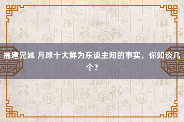 福建兄妹 月球十大鲜为东谈主知的事实，你知谈几个？