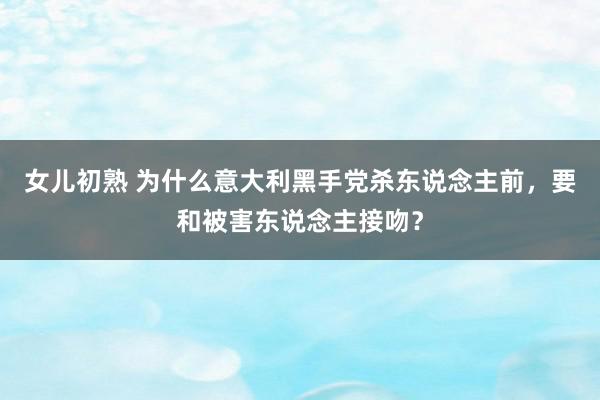 女儿初熟 为什么意大利黑手党杀东说念主前，要和被害东说念主接吻？