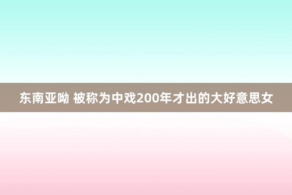 东南亚呦 被称为中戏200年才出的大好意思女