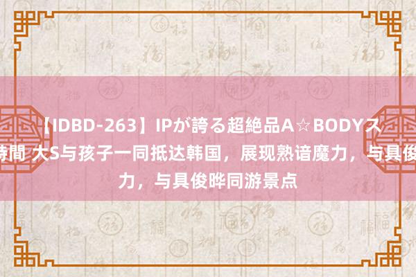 【IDBD-263】IPが誇る超絶品A☆BODYスペシャル8時間 大S与孩子一同抵达韩国，展现熟谙魔力，与具俊晔同游景点