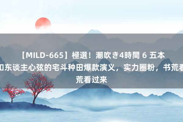 【MILD-665】極選！潮吹き4時間 6 五本剧情扣东谈主心弦的宅斗种田爆款演义，实力圈粉，书荒看过来