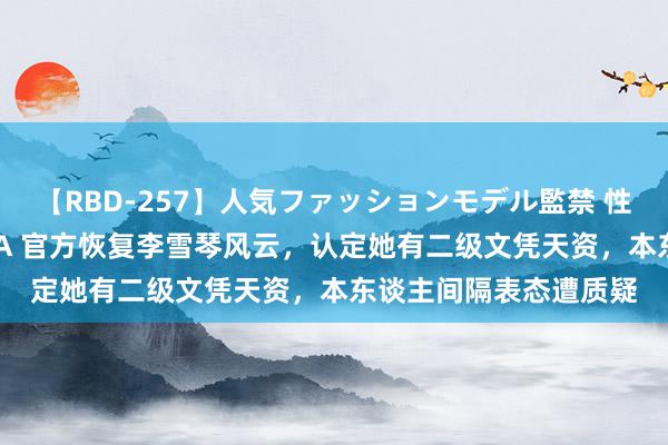 【RBD-257】人気ファッションモデル監禁 性虐コレクション3 AYA 官方恢复李雪琴风云，认定她有二级文凭天资，本东谈主间隔表态遭质疑