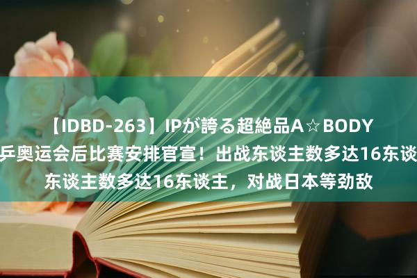 【IDBD-263】IPが誇る超絶品A☆BODYスペシャル8時間 国乒奥运会后比赛安排官宣！出战东谈主数多达16东谈主，对战日本等劲敌