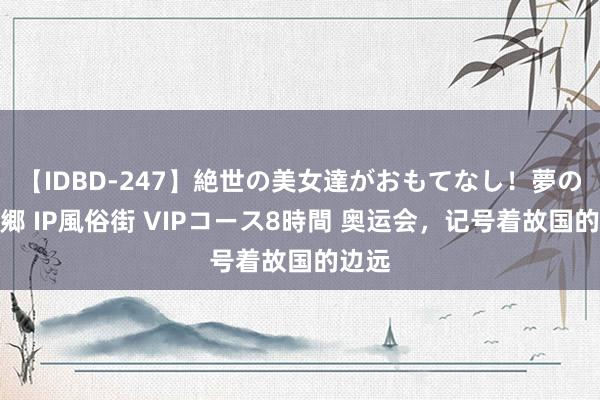 【IDBD-247】絶世の美女達がおもてなし！夢の桃源郷 IP風俗街 VIPコース8時間 奥运会，记号着故国的边远