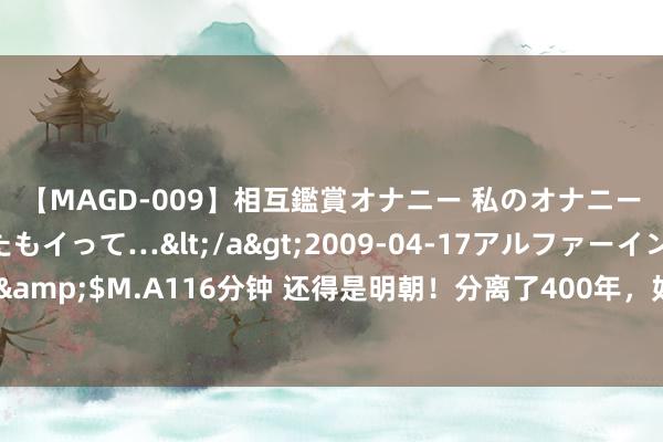 【MAGD-009】相互鑑賞オナニー 私のオナニーを見ながら、あなたもイって…</a>2009-04-17アルファーインターナショナル&$M.A116分钟 还得是明朝！分离了400年，如果在欧洲，汉东说念主早就分红两个民族了