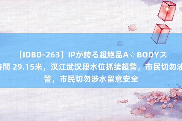 【IDBD-263】IPが誇る超絶品A☆BODYスペシャル8時間 29.15米，汉江武汉段水位抓续超警，市民切勿涉水留意安全