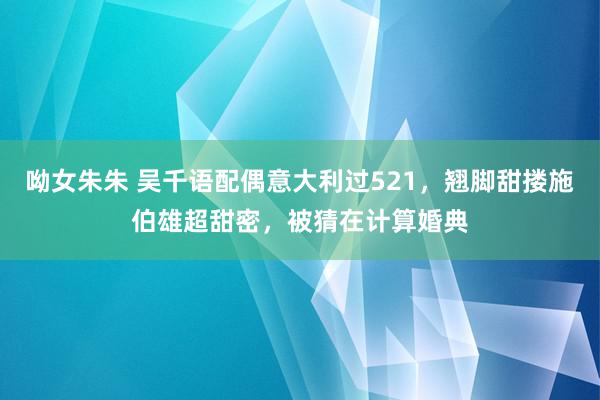 呦女朱朱 吴千语配偶意大利过521，翘脚甜搂施伯雄超甜密，被猜在计算婚典