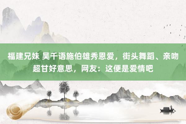 福建兄妹 吴千语施伯雄秀恩爱，街头舞蹈、亲吻超甘好意思，网友：这便是爱情吧