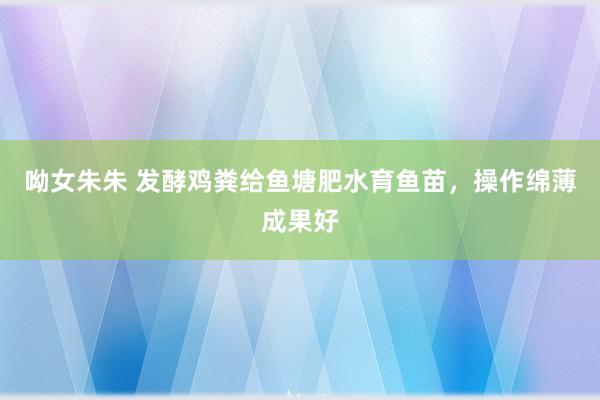 呦女朱朱 发酵鸡粪给鱼塘肥水育鱼苗，操作绵薄成果好