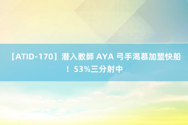 【ATID-170】潜入教師 AYA 弓手渴慕加盟快船！53%三分射中