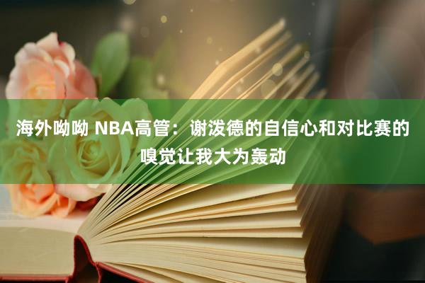 海外呦呦 NBA高管：谢泼德的自信心和对比赛的嗅觉让我大为轰动