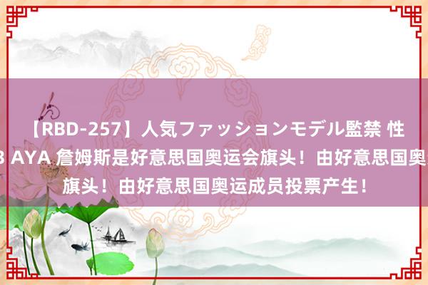 【RBD-257】人気ファッションモデル監禁 性虐コレクション3 AYA 詹姆斯是好意思国奥运会旗头！由好意思国奥运成员投票产生！