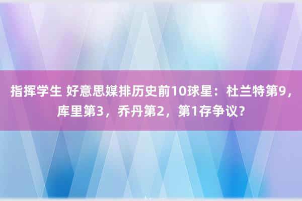 指挥学生 好意思媒排历史前10球星：杜兰特第9，库里第3，乔丹第2，第1存争议？