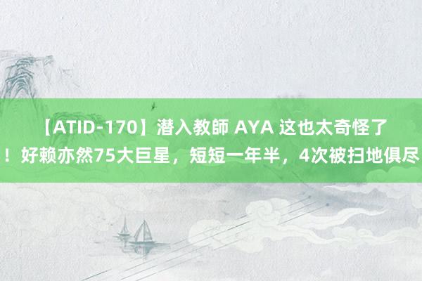 【ATID-170】潜入教師 AYA 这也太奇怪了！好赖亦然75大巨星，短短一年半，4次被扫地俱尽