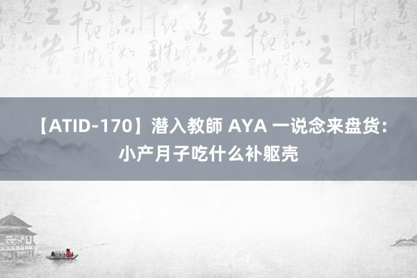 【ATID-170】潜入教師 AYA 一说念来盘货：小产月子吃什么补躯壳