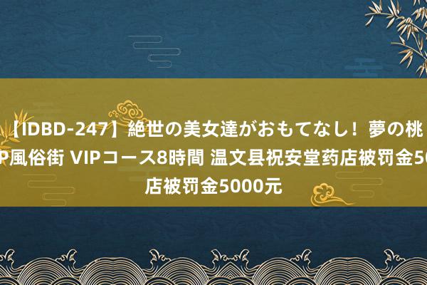 【IDBD-247】絶世の美女達がおもてなし！夢の桃源郷 IP風俗街 VIPコース8時間 温文县祝安堂药店被罚金5000元