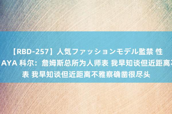 【RBD-257】人気ファッションモデル監禁 性虐コレクション3 AYA 科尔：詹姆斯总所为人师表 我早知谈但近距离不雅察确凿很尽头