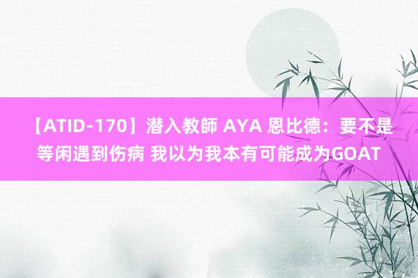 【ATID-170】潜入教師 AYA 恩比德：要不是等闲遇到伤病 我以为我本有可能成为GOAT