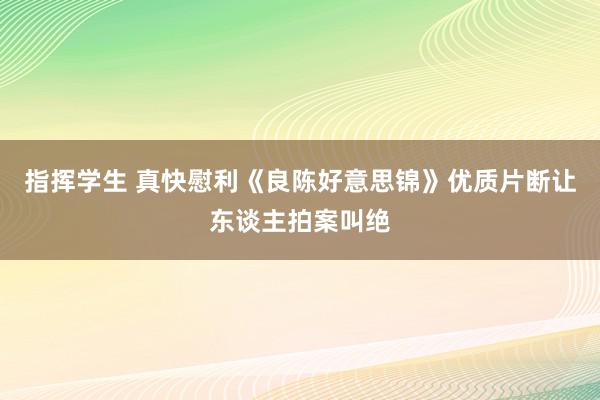 指挥学生 真快慰利《良陈好意思锦》优质片断让东谈主拍案叫绝