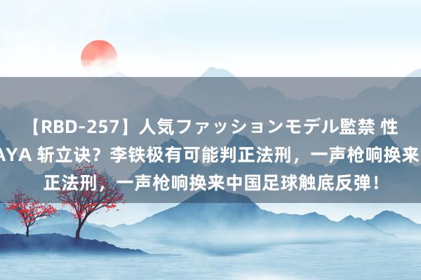 【RBD-257】人気ファッションモデル監禁 性虐コレクション3 AYA 斩立诀？李铁极有可能判正法刑，一声枪响换来中国足球触底反弹！