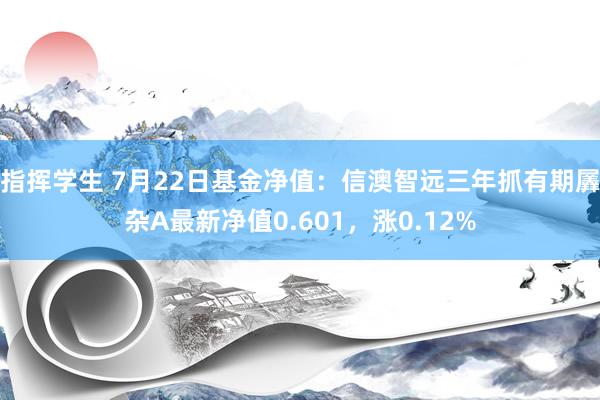 指挥学生 7月22日基金净值：信澳智远三年抓有期羼杂A最新净值0.601，涨0.12%