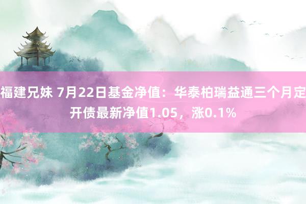 福建兄妹 7月22日基金净值：华泰柏瑞益通三个月定开债最新净值1.05，涨0.1%