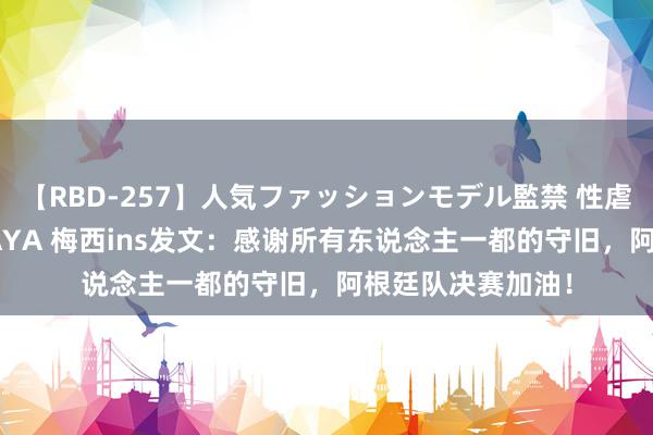 【RBD-257】人気ファッションモデル監禁 性虐コレクション3 AYA 梅西ins发文：感谢所有东说念主一都的守旧，阿根廷队决赛加油！