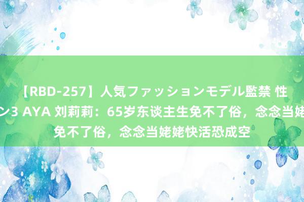 【RBD-257】人気ファッションモデル監禁 性虐コレクション3 AYA 刘莉莉：65岁东谈主生免不了俗，念念当姥姥快活恐成空