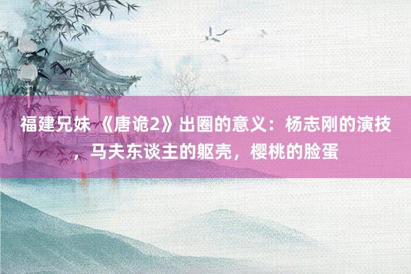 福建兄妹 《唐诡2》出圈的意义：杨志刚的演技，马夫东谈主的躯壳，樱桃的脸蛋