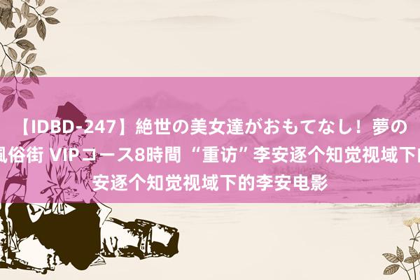 【IDBD-247】絶世の美女達がおもてなし！夢の桃源郷 IP風俗街 VIPコース8時間 “重访”李安逐个知觉视域下的李安电影