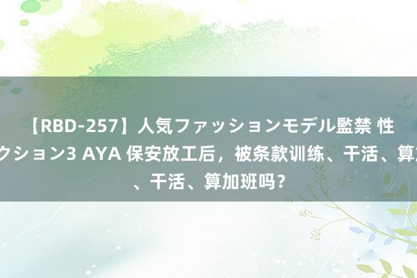 【RBD-257】人気ファッションモデル監禁 性虐コレクション3 AYA 保安放工后，被条款训练、干活、算加班吗？