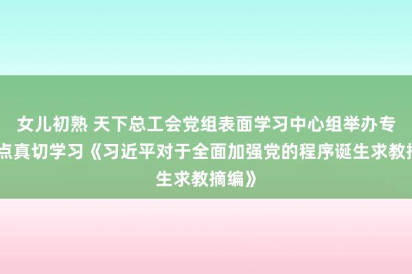 女儿初熟 天下总工会党组表面学习中心组举办专题指点真切学习《习近平对于全面加强党的程序诞生求教摘编》