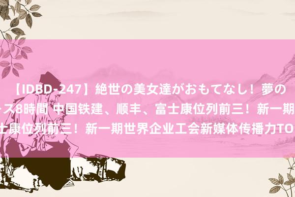 【IDBD-247】絶世の美女達がおもてなし！夢の桃源郷 IP風俗街 VIPコース8時間 中国铁建、顺丰、富士康位列前三！新一期世界企业工会新媒体传播力TOP100出炉