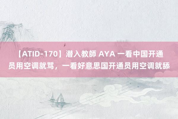 【ATID-170】潜入教師 AYA 一看中国开通员用空调就骂，一看好意思国开通员用空调就舔