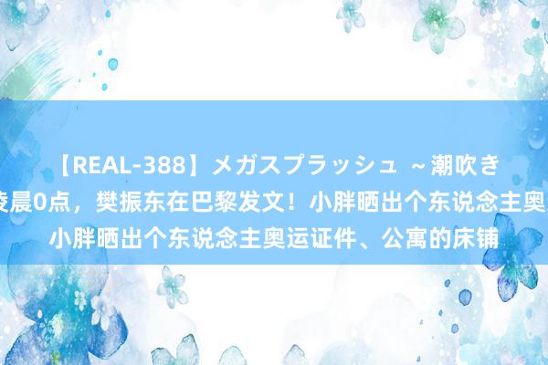 【REAL-388】メガスプラッシュ ～潮吹き絶頂スペシャル～ 凌晨0点，樊振东在巴黎发文！小胖晒出个东说念主奥运证件、公寓的床铺