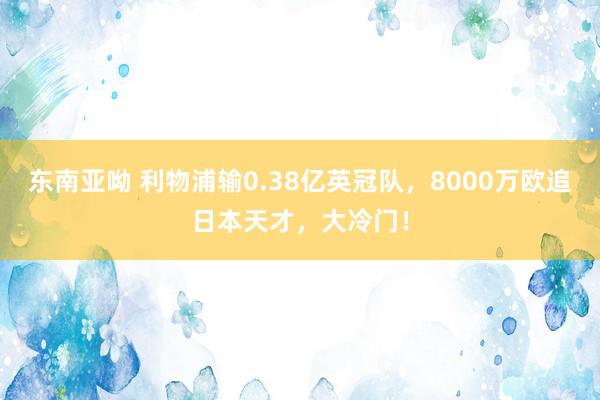 东南亚呦 利物浦输0.38亿英冠队，8000万欧追日本天才，大冷门！