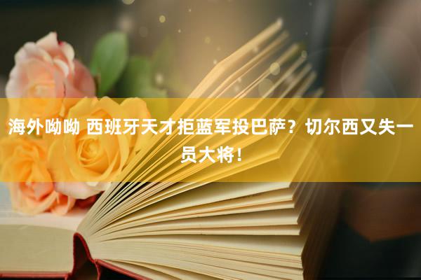 海外呦呦 西班牙天才拒蓝军投巴萨？切尔西又失一员大将！