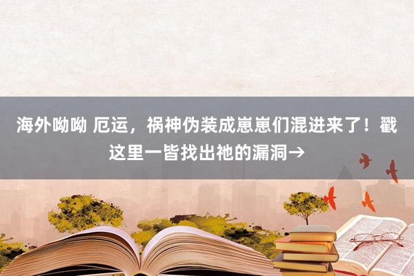 海外呦呦 厄运，祸神伪装成崽崽们混进来了！戳这里一皆找出祂的漏洞→