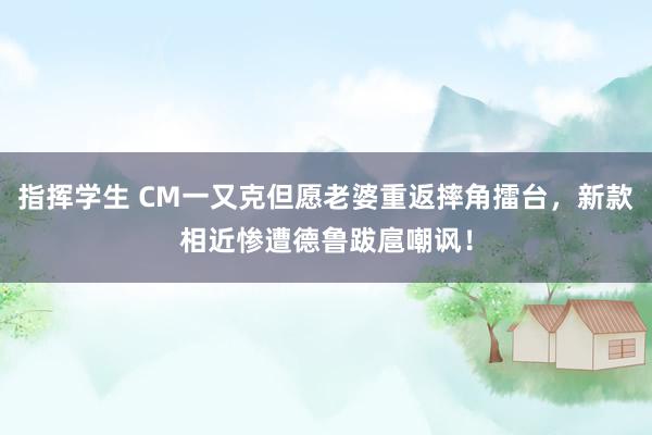 指挥学生 CM一又克但愿老婆重返摔角擂台，新款相近惨遭德鲁跋扈嘲讽！