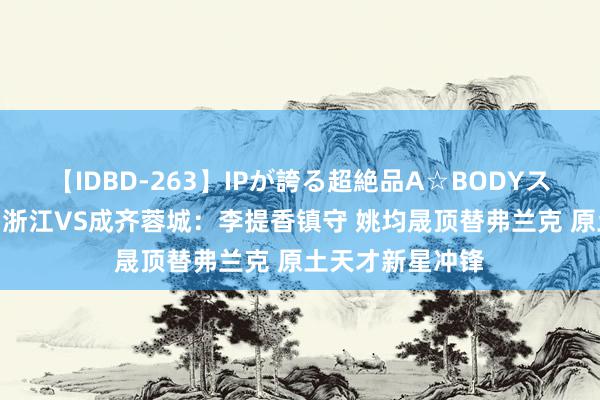 【IDBD-263】IPが誇る超絶品A☆BODYスペシャル8時間 浙江VS成齐蓉城：李提香镇守 姚均晟顶替弗兰克 原土天才新星冲锋