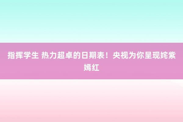 指挥学生 热力超卓的日期表！央视为你呈现姹紫嫣红